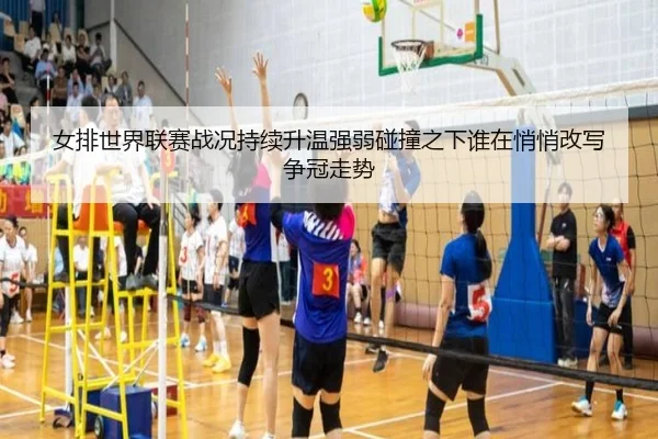 女排世界联赛战况持续升温强弱碰撞之下谁在悄悄改写争冠走势