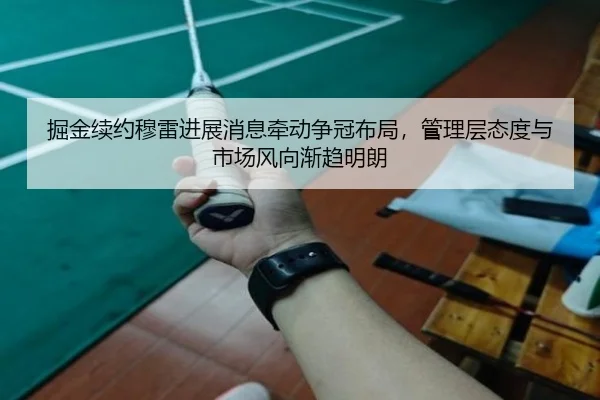 掘金续约穆雷进展消息牵动争冠布局，管理层态度与市场风向渐趋明朗 | bet365